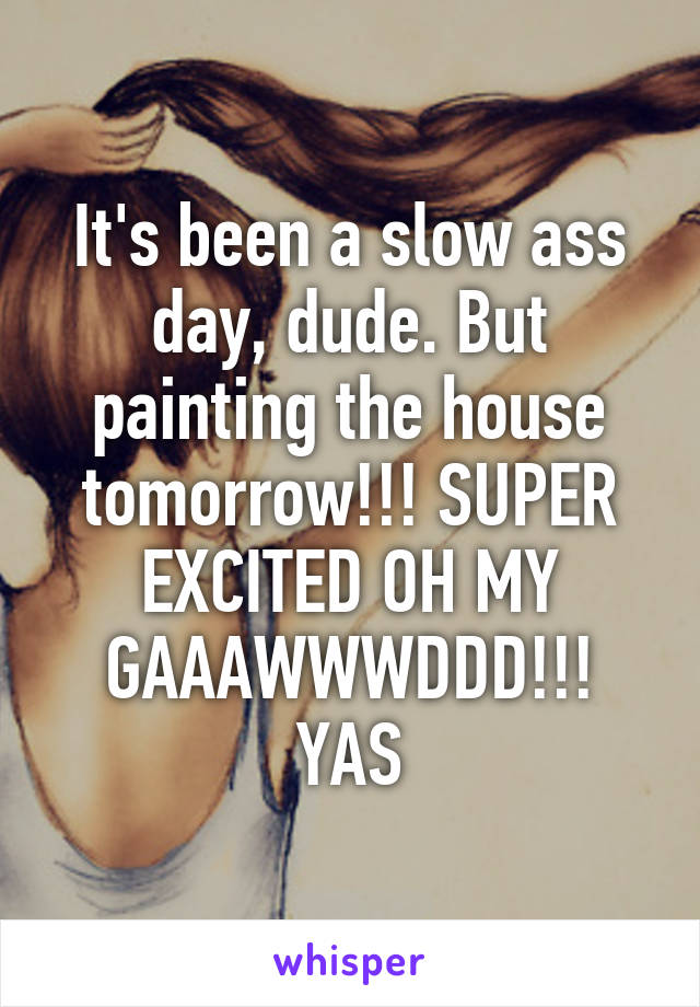 It's been a slow ass day, dude. But painting the house tomorrow!!! SUPER EXCITED OH MY GAAAWWWDDD!!! YAS