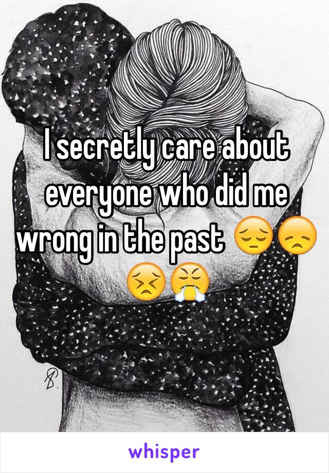 I secretly care about everyone who did me wrong in the past 😔😞😣😤