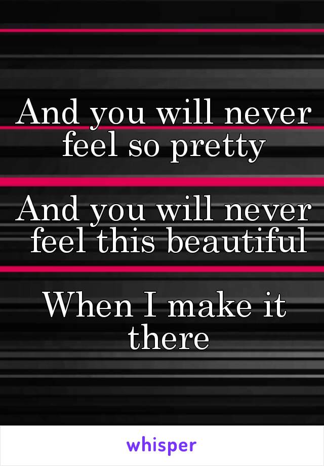 And you will never feel so pretty 

And you will never feel this beautiful

When I make it there
