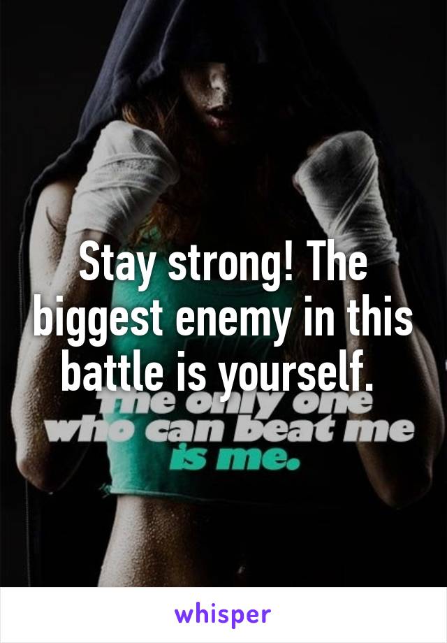 Stay strong! The biggest enemy in this battle is yourself. 