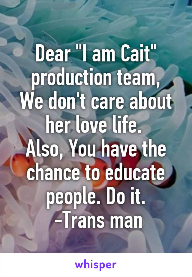 Dear "I am Cait" production team,
We don't care about her love life. 
Also, You have the chance to educate people. Do it.
 -Trans man