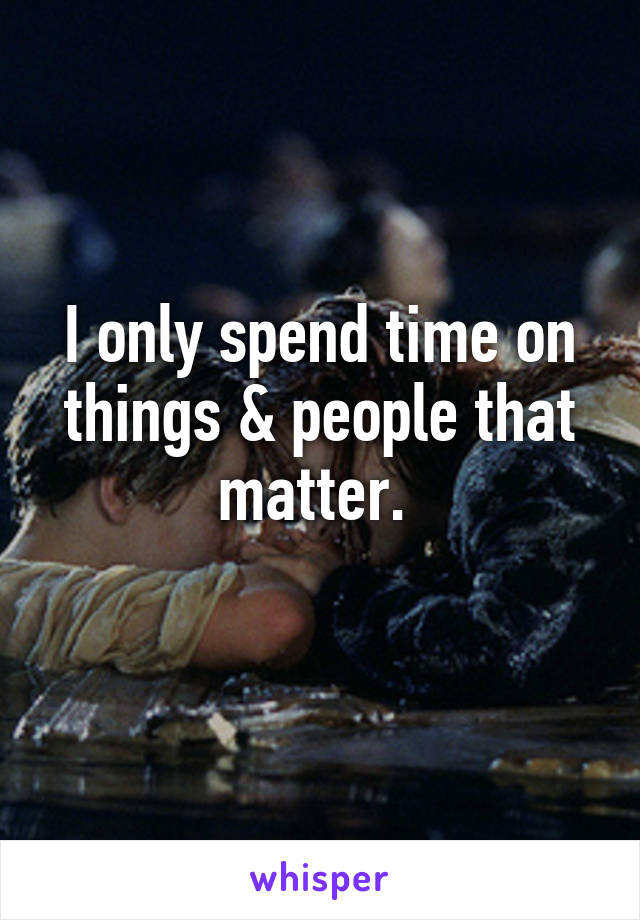 I only spend time on things & people that matter. 
