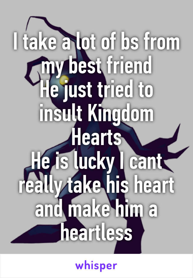 I take a lot of bs from my best friend
He just tried to insult Kingdom Hearts
He is lucky I cant really take his heart and make him a heartless