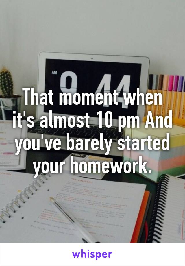 That moment when it's almost 10 pm And you've barely started your homework.