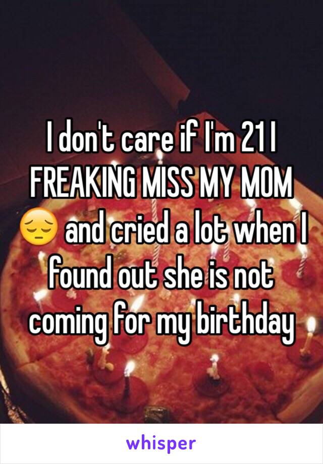 I don't care if I'm 21 I FREAKING MISS MY MOM 😔 and cried a lot when I found out she is not coming for my birthday 