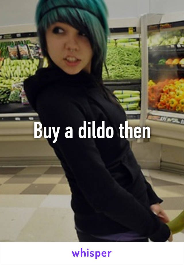 Buy a dildo then