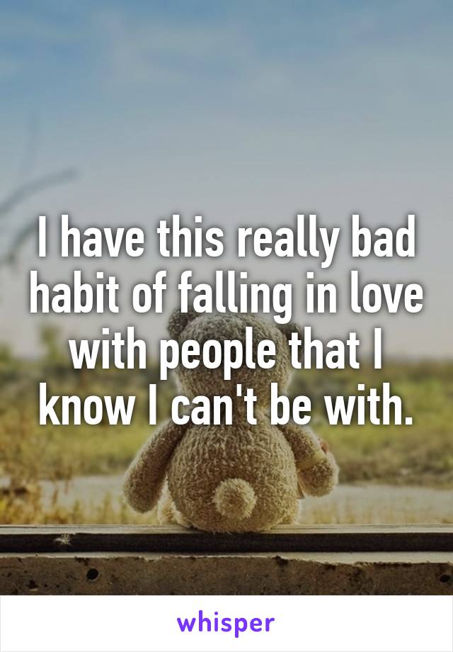 I have this really bad habit of falling in love with people that I know I can't be with.