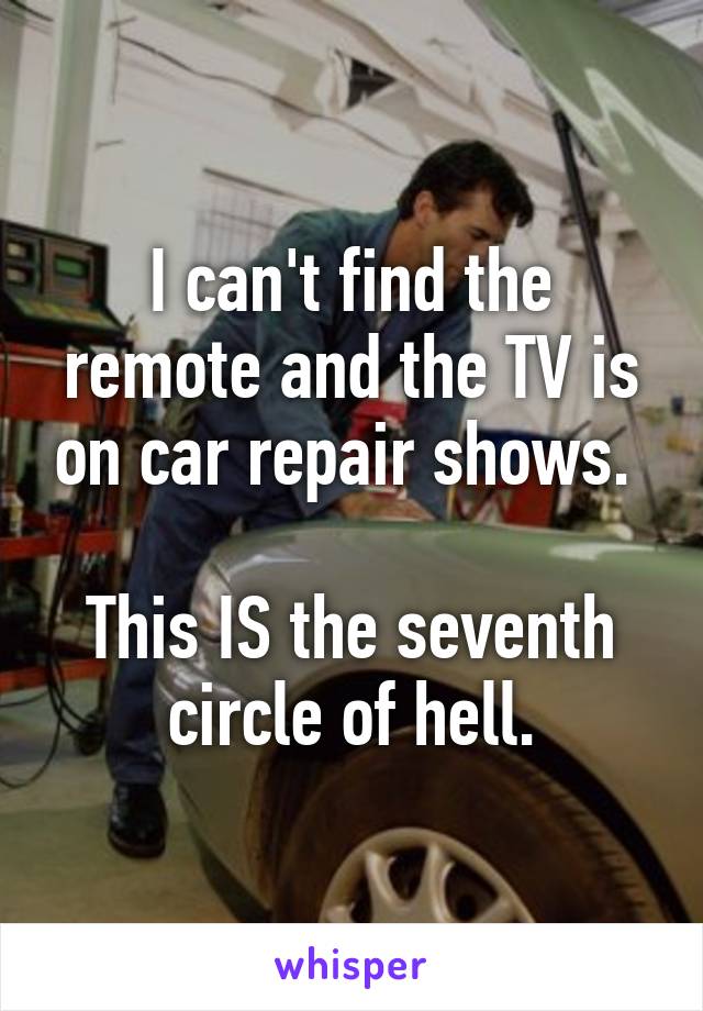 I can't find the remote and the TV is on car repair shows. 

This IS the seventh circle of hell.