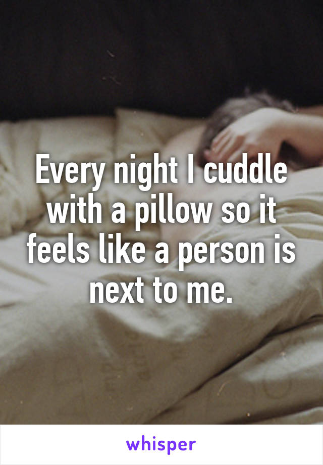 Every night I cuddle with a pillow so it feels like a person is next to me.