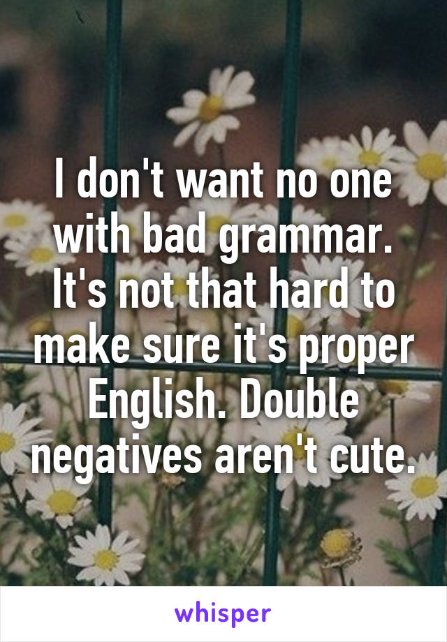 I don't want no one with bad grammar. It's not that hard to make sure it's proper English. Double negatives aren't cute.