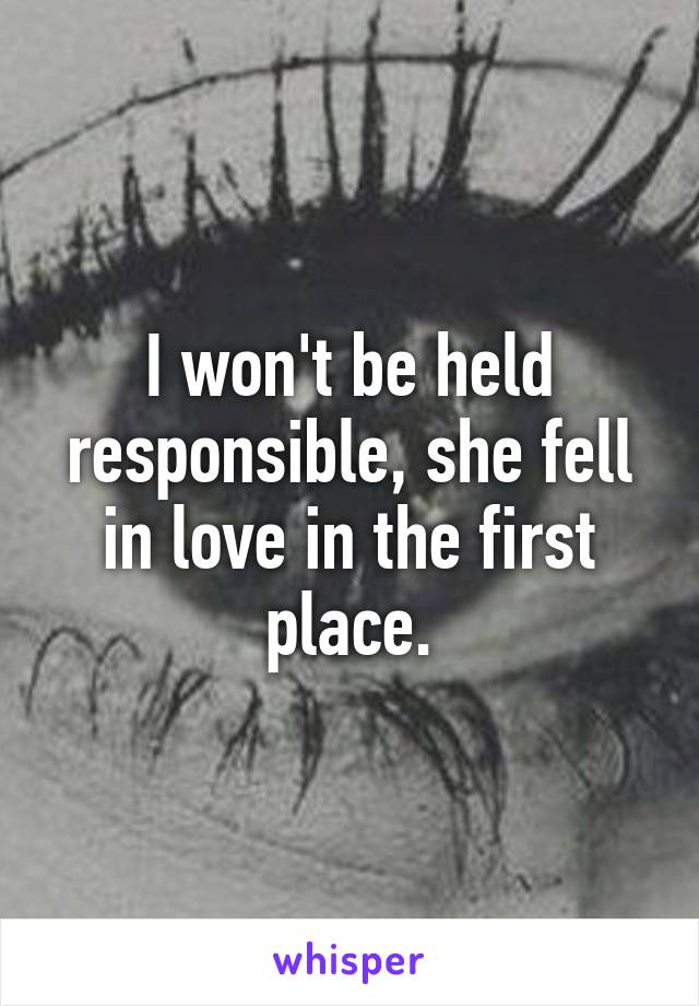 I won't be held responsible, she fell in love in the first place.