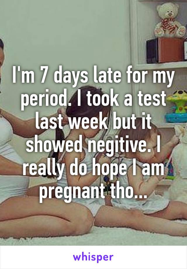 I'm 7 days late for my period. I took a test last week but it showed negitive. I really do hope I am pregnant tho...