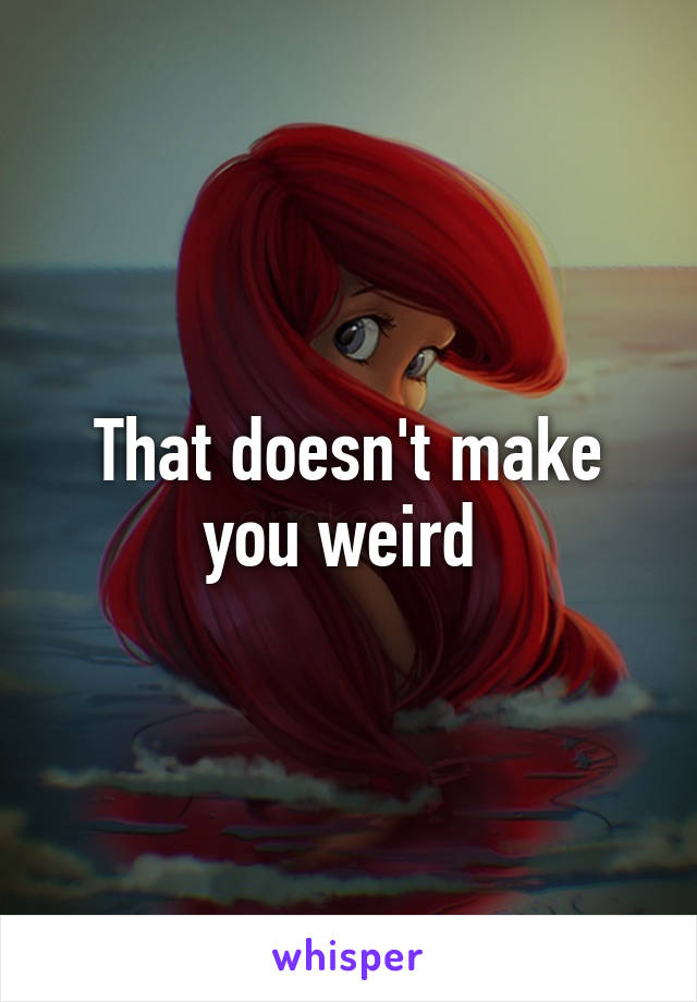 That doesn't make you weird 