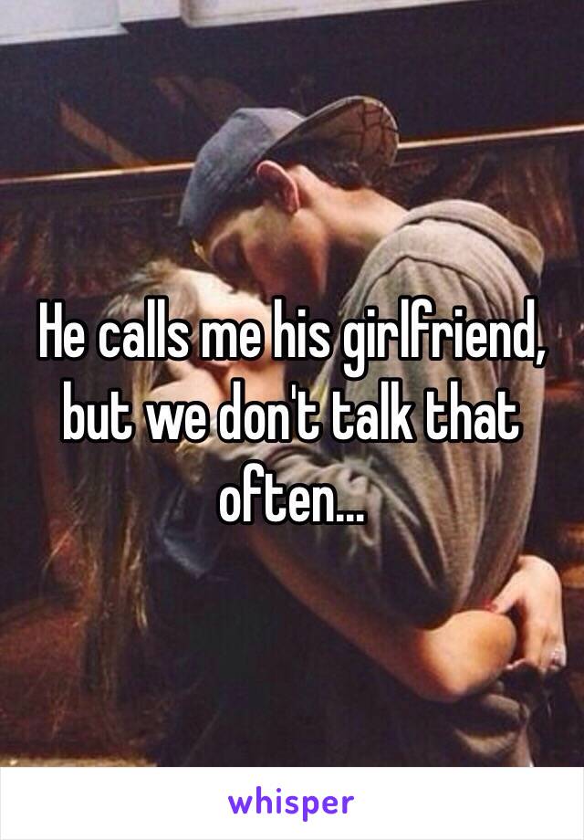 He calls me his girlfriend, but we don't talk that often…