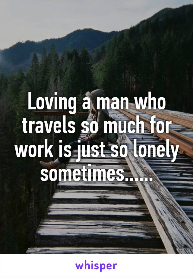 Loving a man who travels so much for work is just so lonely sometimes......