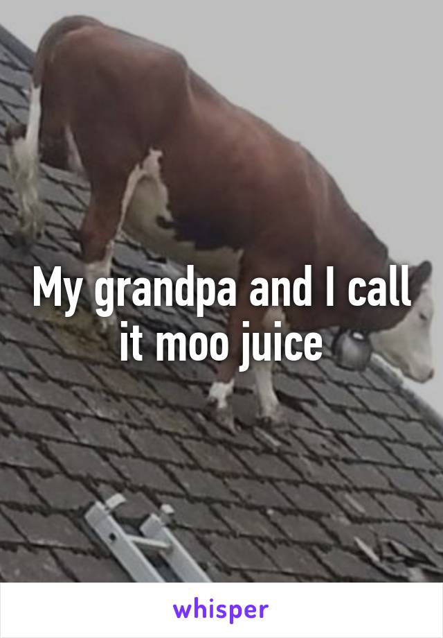 My grandpa and I call it moo juice