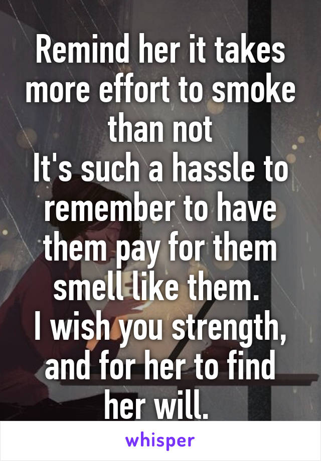 Remind her it takes more effort to smoke than not
It's such a hassle to remember to have them pay for them smell like them. 
I wish you strength, and for her to find her will. 