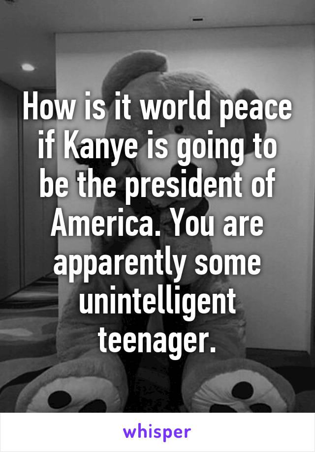 How is it world peace if Kanye is going to be the president of America. You are apparently some unintelligent teenager.