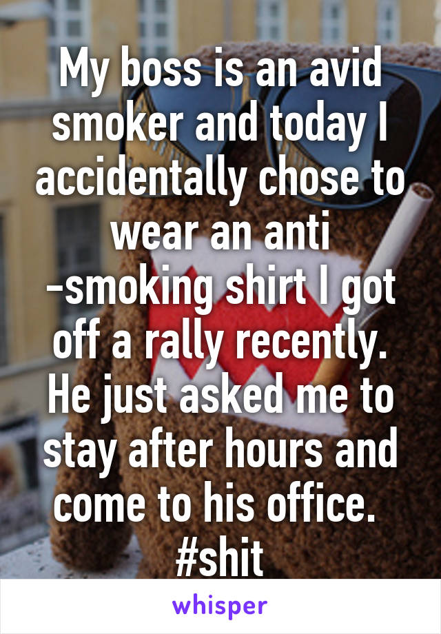 My boss is an avid smoker and today I accidentally chose to wear an anti -smoking shirt I got off a rally recently.
He just asked me to stay after hours and come to his office. 
#shit