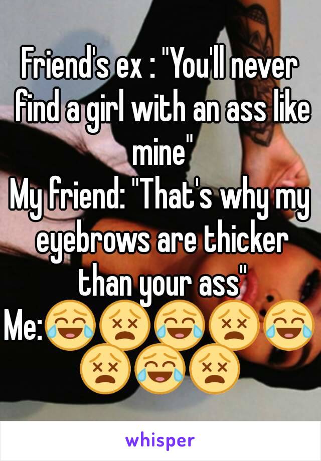 Friend's ex : "You'll never find a girl with an ass like mine"
My friend: "That's why my eyebrows are thicker than your ass"
Me:😂😵😂😵😂😵😂😵