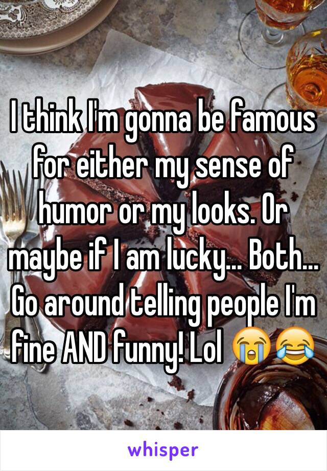 I think I'm gonna be famous for either my sense of humor or my looks. Or maybe if I am lucky... Both... Go around telling people I'm fine AND funny! Lol 😭😂