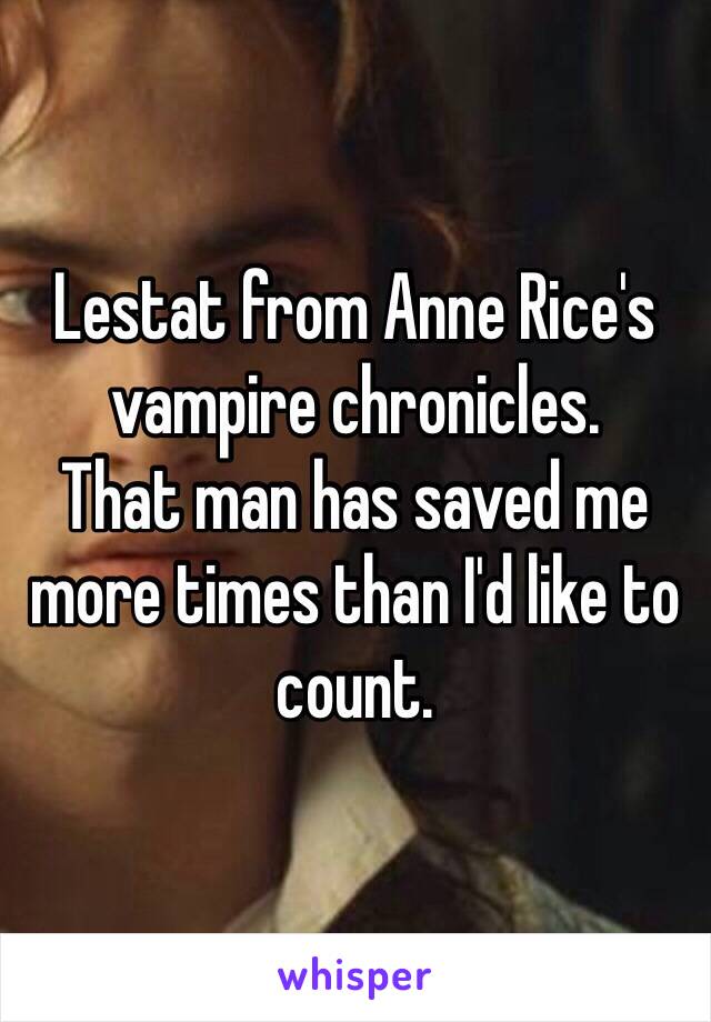 Lestat from Anne Rice's vampire chronicles. 
That man has saved me more times than I'd like to count. 