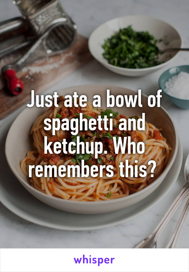 Just ate a bowl of spaghetti and ketchup. Who remembers this? 