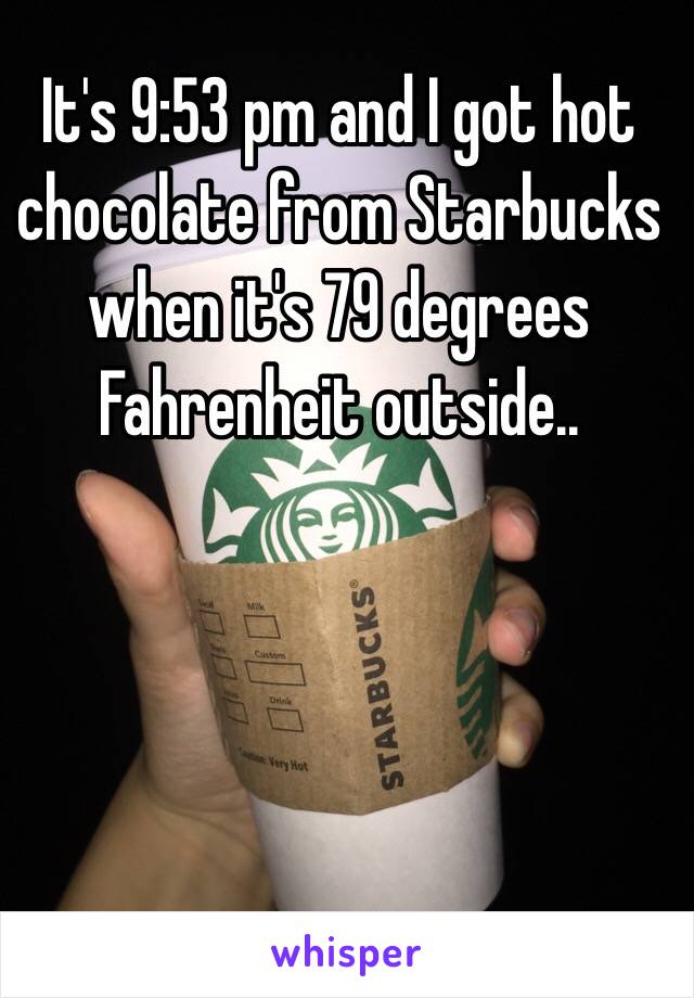 It's 9:53 pm and I got hot chocolate from Starbucks when it's 79 degrees Fahrenheit outside..