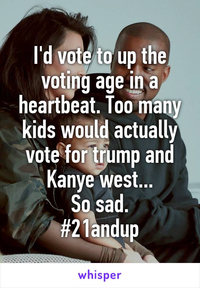 I'd vote to up the voting age in a heartbeat. Too many kids would actually vote for trump and Kanye west...
So sad.
#21andup