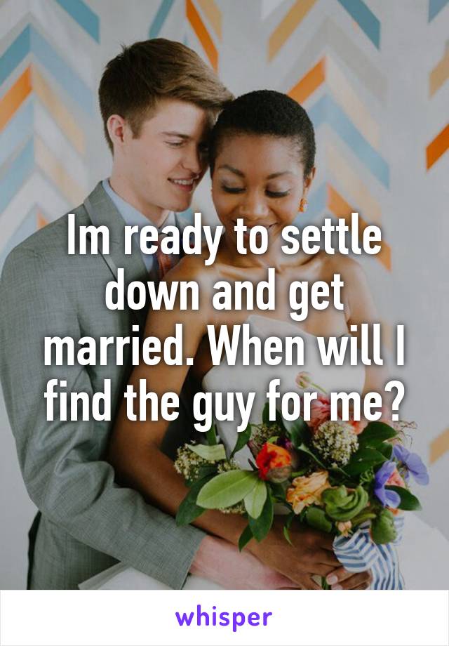 Im ready to settle down and get married. When will I find the guy for me?