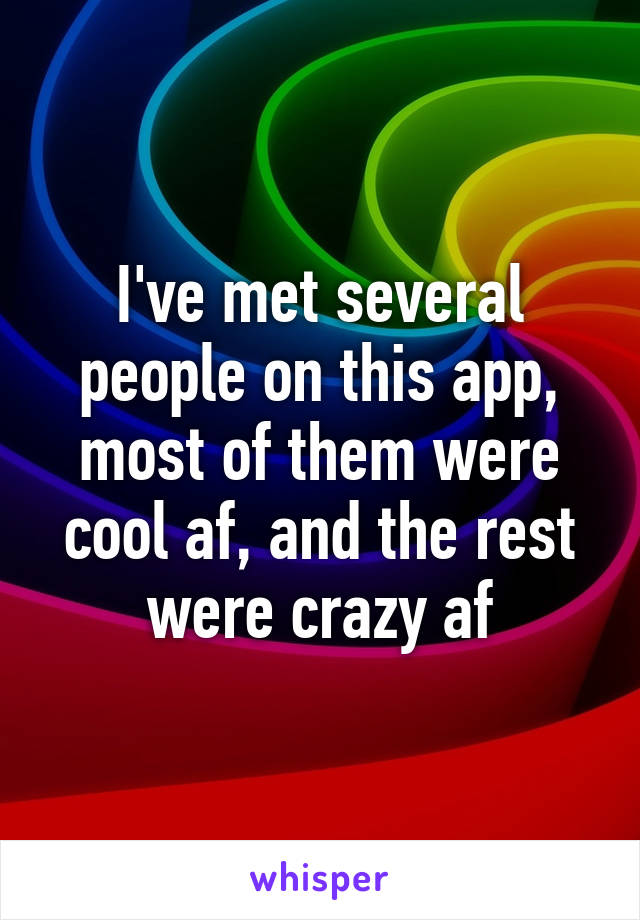 I've met several people on this app, most of them were cool af, and the rest were crazy af