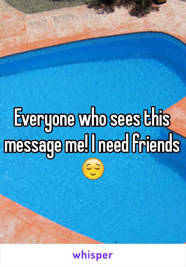 Everyone who sees this message me! I need friends 😌