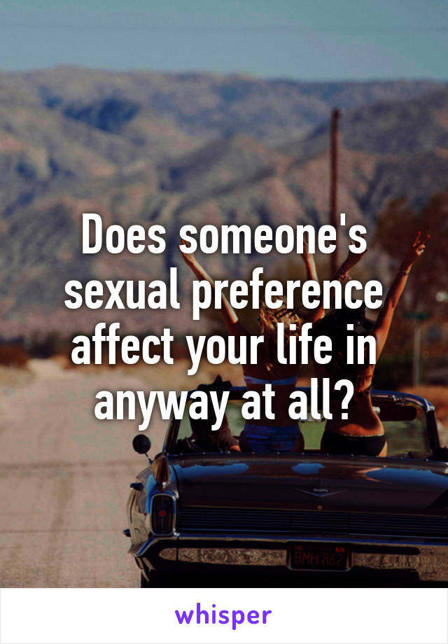 Does someone's sexual preference affect your life in anyway at all?