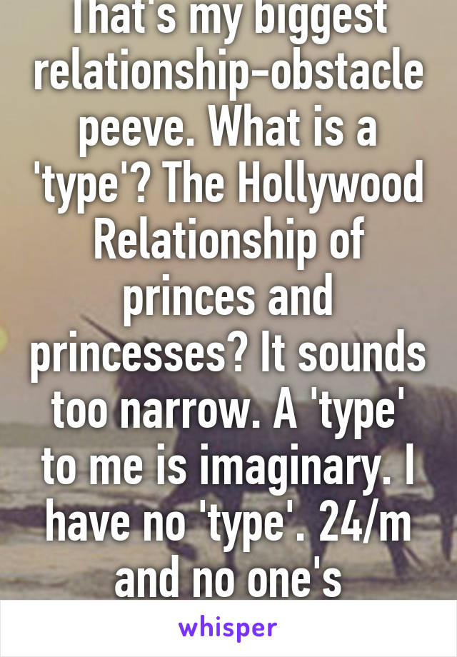 That's my biggest relationship-obstacle peeve. What is a 'type'? The Hollywood Relationship of princes and princesses? It sounds too narrow. A 'type' to me is imaginary. I have no 'type'. 24/m and no one's type/friend-zoned. 