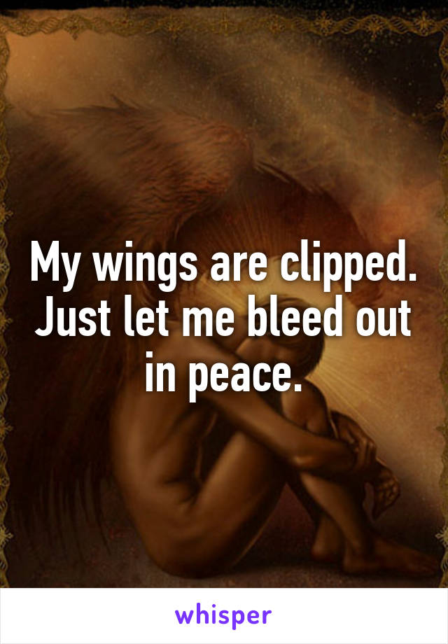 My wings are clipped. Just let me bleed out in peace.