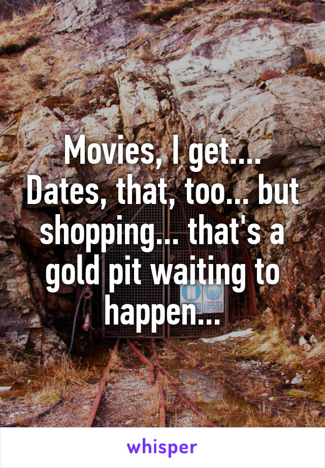 Movies, I get.... Dates, that, too... but shopping... that's a gold pit waiting to happen...