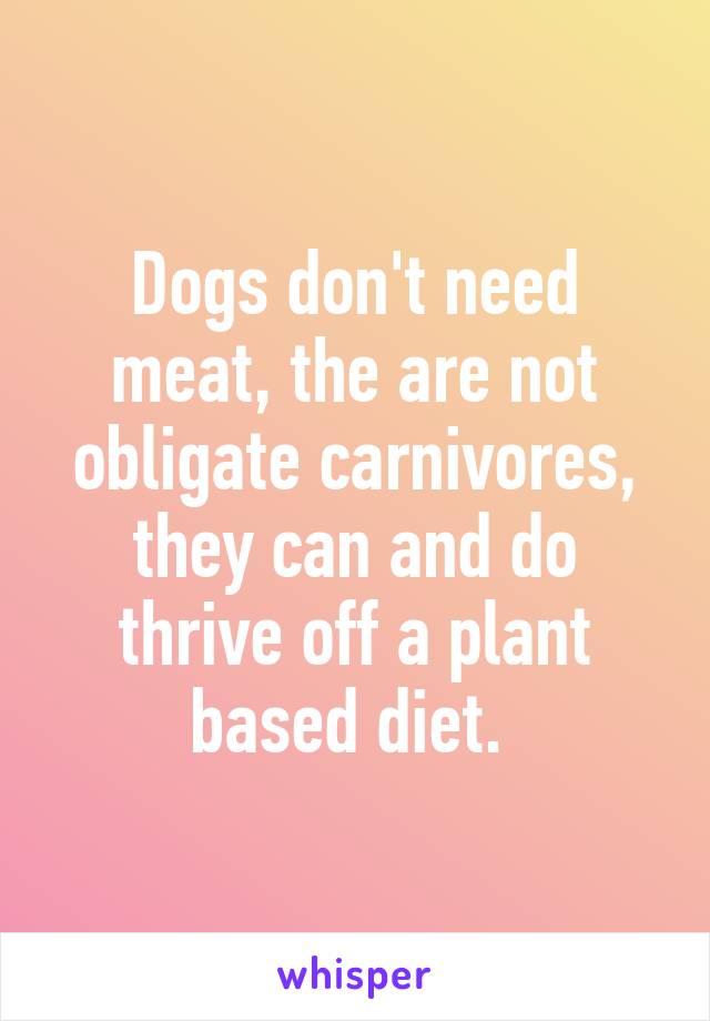 Dogs don't need meat, the are not obligate carnivores, they can and do thrive off a plant based diet. 