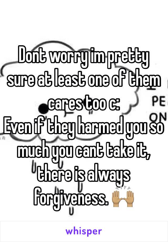 Dont worry im pretty sure at least one of them cares too c: 
Even if they harmed you so much you cant take it, there is always forgiveness. 🙌🏽