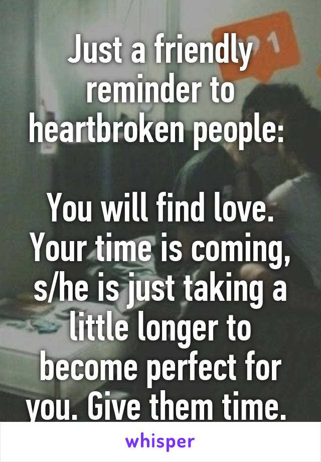 Just a friendly reminder to heartbroken people: 

You will find love. Your time is coming, s/he is just taking a little longer to become perfect for you. Give them time. 