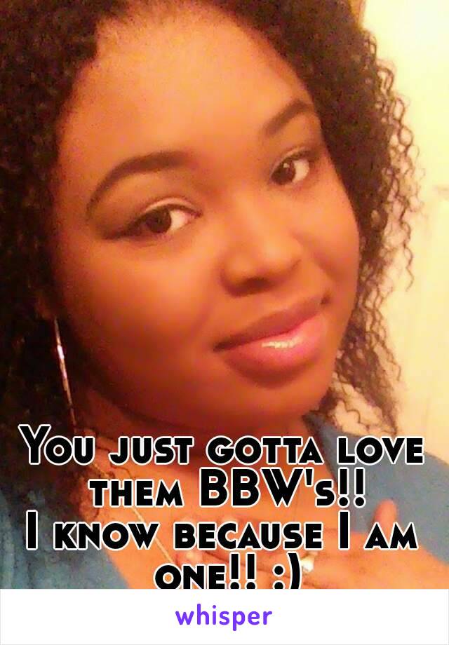 You just gotta love them BBW's!!
I know because I am one!! :)