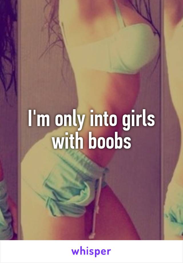 I'm only into girls with boobs