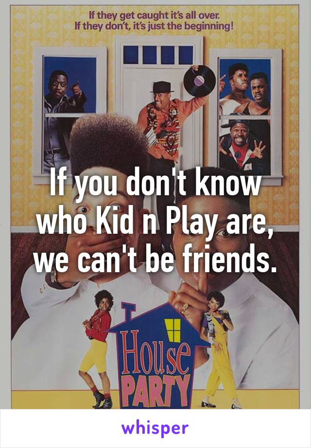 If you don't know who Kid n Play are, we can't be friends.