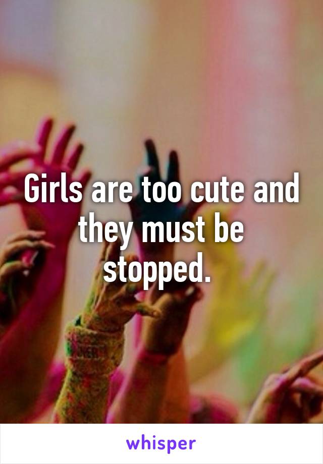 Girls are too cute and they must be stopped. 