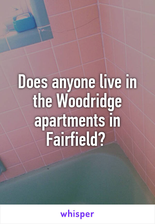 Does anyone live in the Woodridge apartments in Fairfield? 