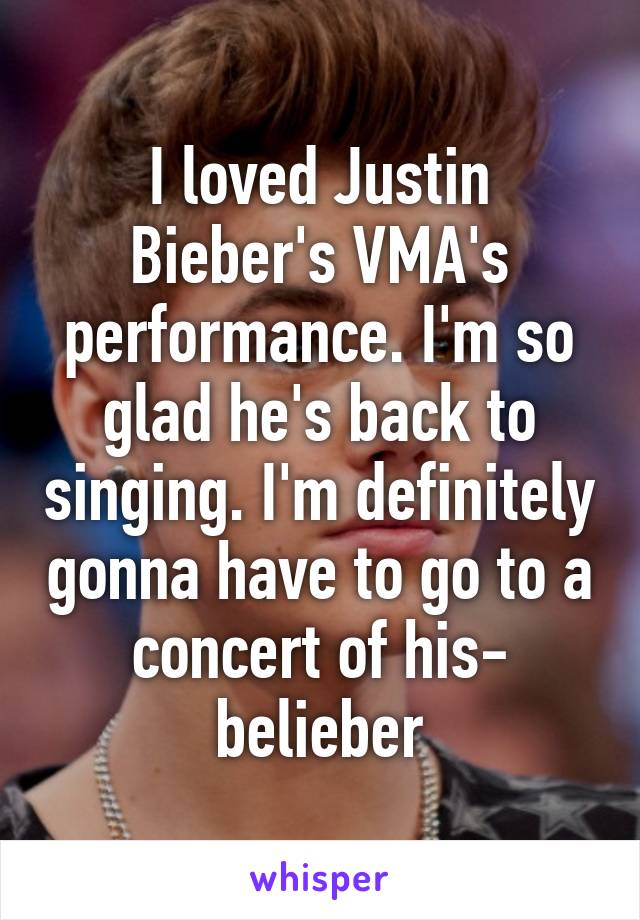 I loved Justin Bieber's VMA's performance. I'm so glad he's back to singing. I'm definitely gonna have to go to a concert of his- belieber