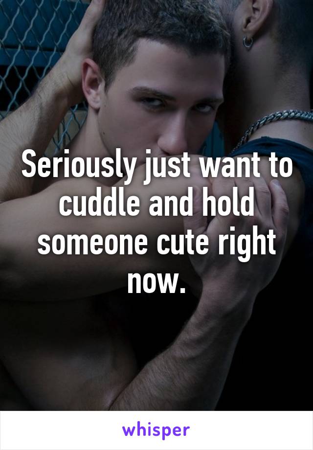 Seriously just want to cuddle and hold someone cute right now.