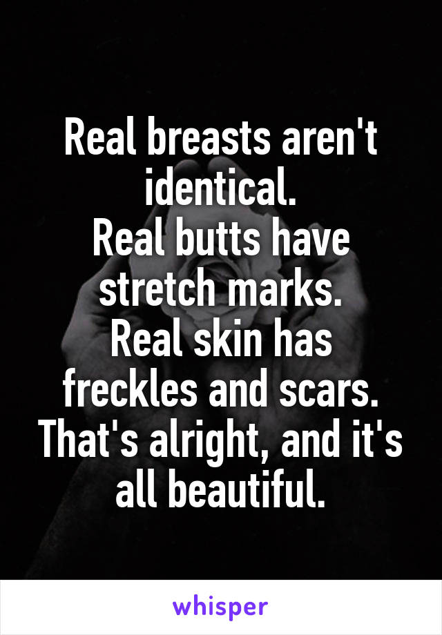 Real breasts aren't identical.
Real butts have stretch marks.
Real skin has freckles and scars.
That's alright, and it's all beautiful.