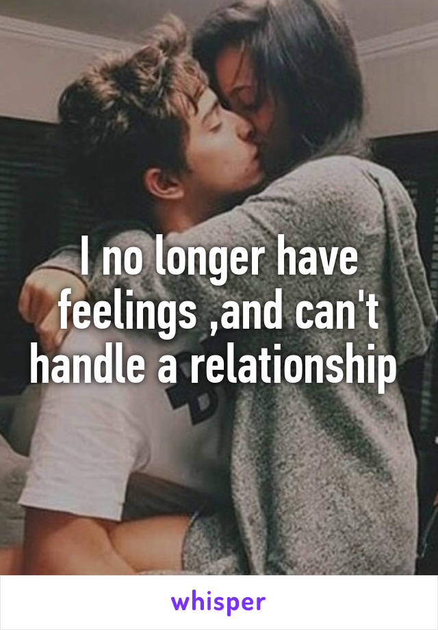 I no longer have feelings ,and can't handle a relationship 