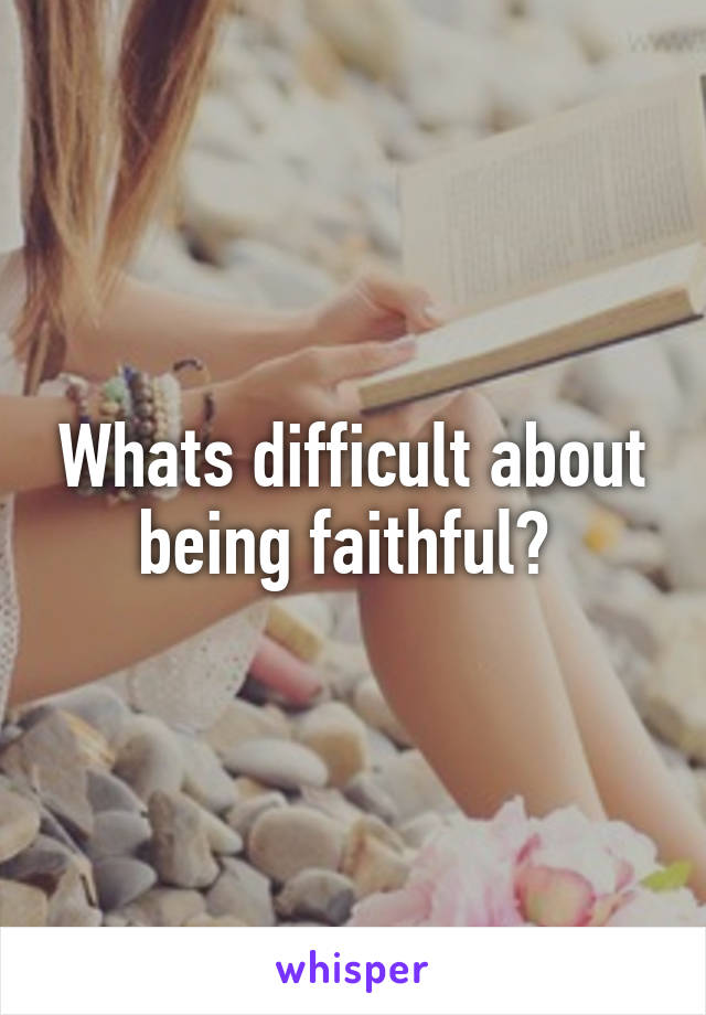 Whats difficult about being faithful? 