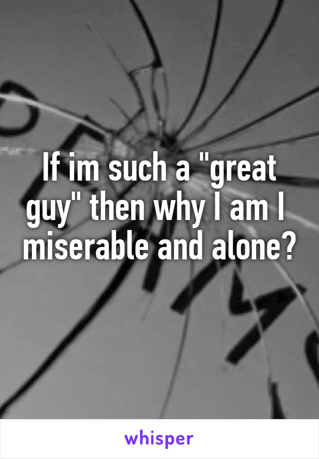 If im such a "great guy" then why I am I  miserable and alone? 